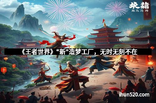 《王者世界》“新”造梦工厂，无时无刻不在