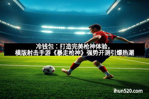 冷钱包：打造完美枪神体验，横版射击手游《暴走枪神》强势开测引爆热潮