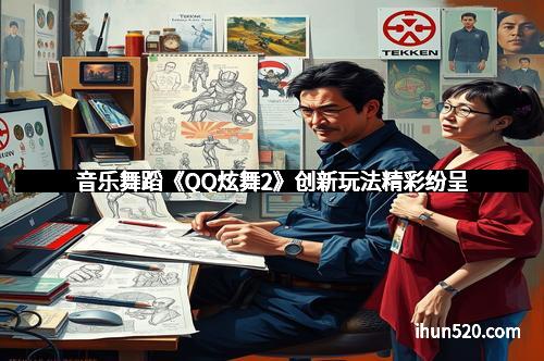 音乐舞蹈《QQ炫舞2》创新玩法精彩纷呈